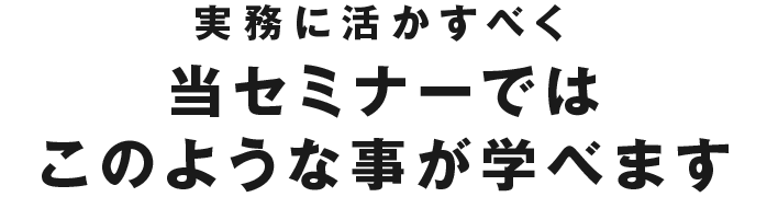 実務に活かすべく当セミナーではこのような事が学べます