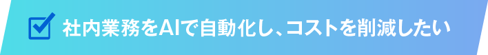 社内業務をAIで自動化し、コストを削減したい