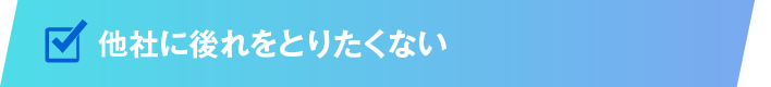 他社に後れをとりたくない